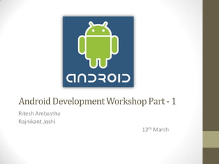 Android Development Workshop Part - 1
Ritesh Ambastha
Rajnikant Joshi
                            12th March
 