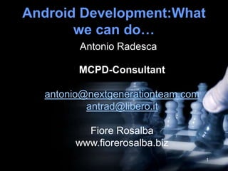 Android Development:What
       we can do…
        Antonio Radesca

        MCPD-Consultant

  antonio@nextgenerationteam.com
          antrad@libero.it

         Fiore Rosalba
       www.fiorerosalba.biz
                                   1
 