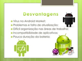  Vírus na Android Market;
 Problemas e falta de atualização;
 Difícil organização nas áreas de trabalho;
 Incompatibilidade de aplicativos;
 Pouca duração da bateria;
 
