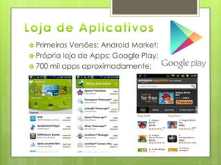  Primeiras Versões: Android Market;
 Própria loja de Apps: Google Play;
 700 mil apps aproximadamente;
 