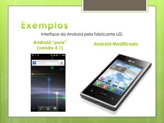 Android “puro”
(versão 4.1)
Android Modificado
Interface do Android pela fabricante LG:
 