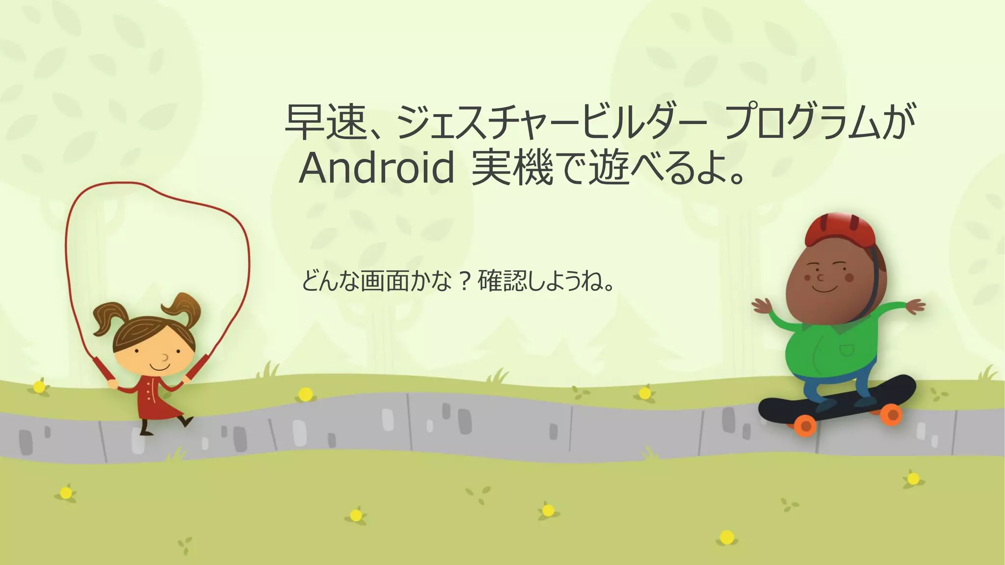早速、ジェスチャービルダー プログラムが
Android 実機で遊べるよ。
どんな画面かな？確認しようね。

 