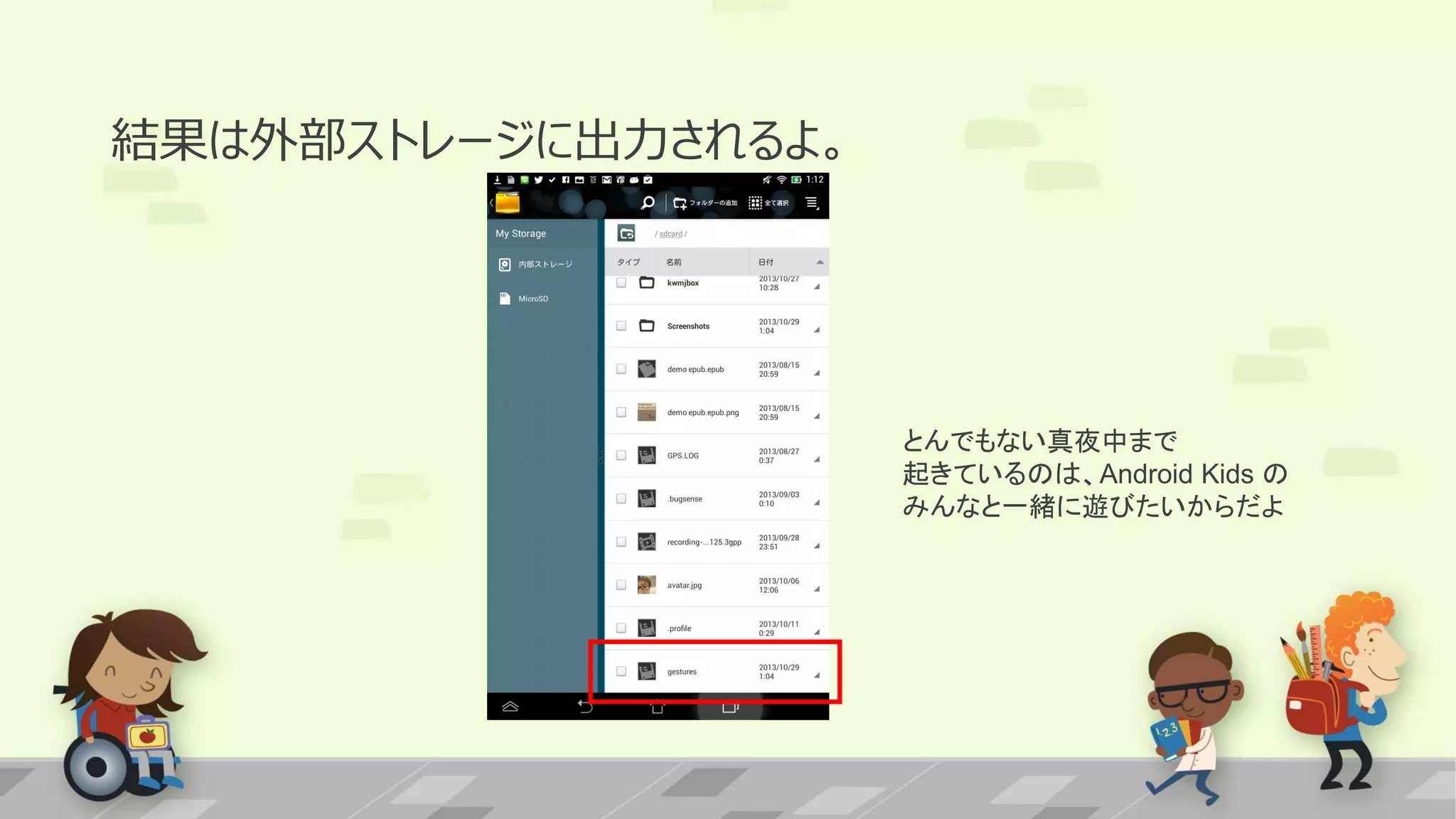結果は外部ストレージに出力されるよ。

とんでもない真夜中まで
起きているのは、Android Kids の
みんなと一緒に遊びたいからだよ

 