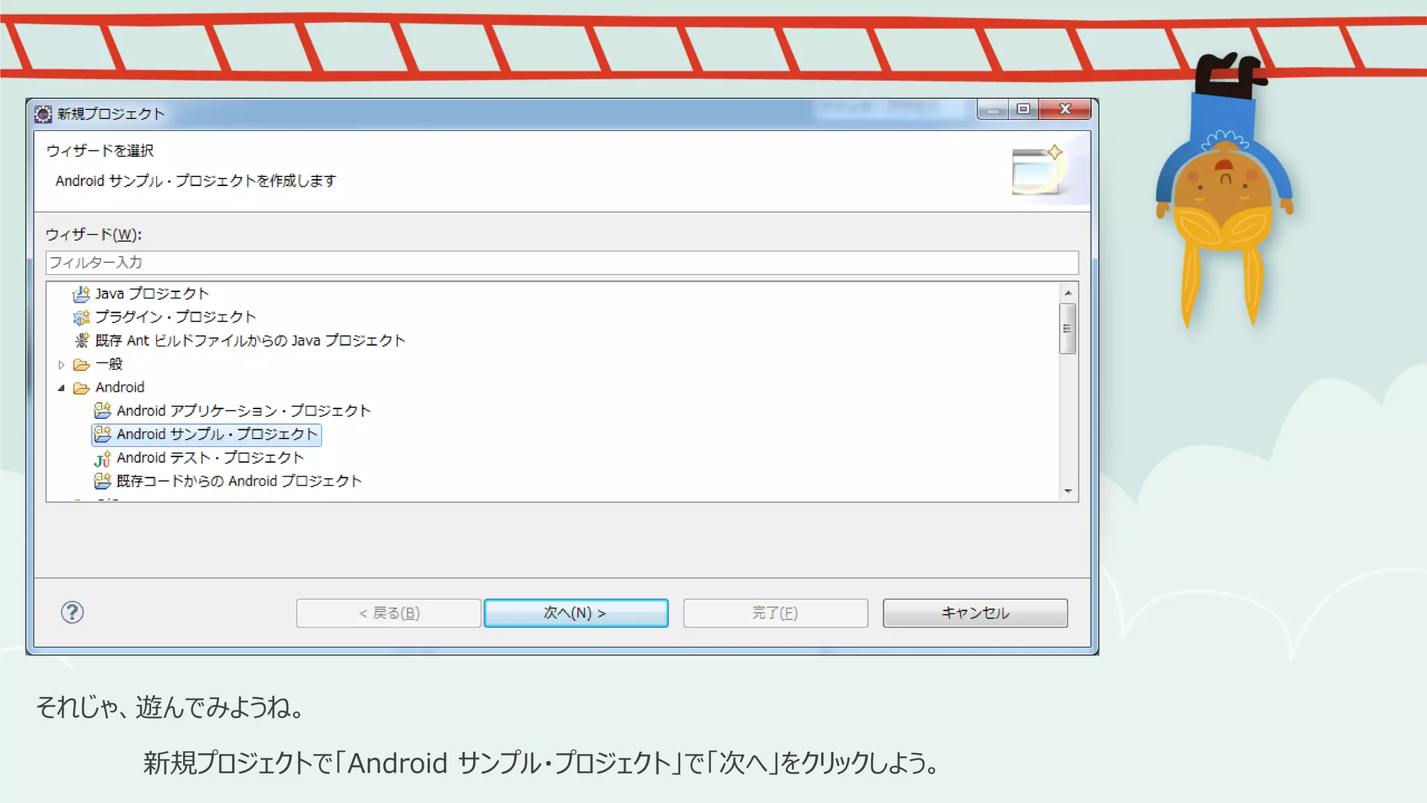 それじゃ、遊んでみようね。
新規プロジェクトで「Android サンプル・プロジェクト」で「次へ」をクリックしよう。

 
