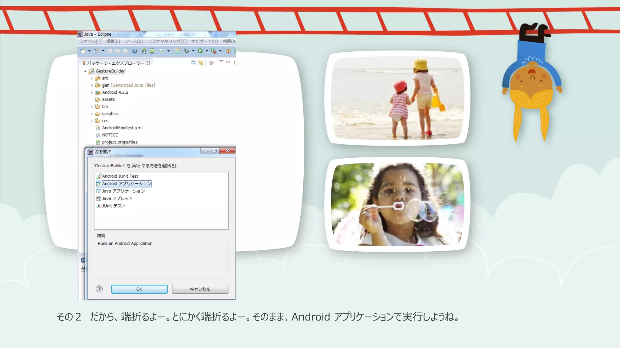 その２ だから、端折るよー。とにかく端折るよー。そのまま、Android アプリケーションで実行しようね。

 