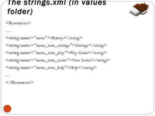 The strings.xml (in values
folder)
<Resources>
….
<string name="menu">Memory</string>
<string name="menu_item_settings">Settings</string>
<string name="menu_item_play">Play Game</string>
<string name="menu_item_scores">View Scores</string>
<string name="menu_item_help">Help</string>
…
</Resources>

11

 