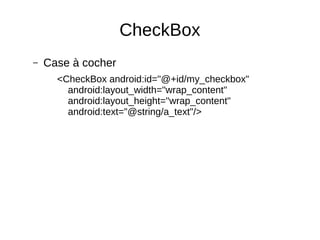 CheckBox
– Case à cocher
<CheckBox android:id="@+id/my_checkbox"
android:layout_width="wrap_content"
android:layout_height="wrap_content"
android:text="@string/a_text"/>
 