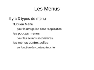 Les Menus
Il y a 3 types de menu
l'Option Menu
pour la navigation dans l'application
les popups menus
pour les actions secondaires
les menus contextuelles
en fonction du contenu touché
 