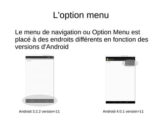 L'option menu
Le menu de navigation ou Option Menu est
placé à des endroits différents en fonction des
versions d'Android
Android 3.2.2 version<11 Android 4.0.1 version>11
 