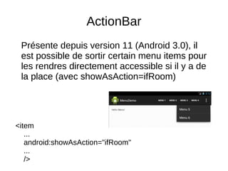 ActionBar
Présente depuis version 11 (Android 3.0), il
est possible de sortir certain menu items pour
les rendres directement accessible si il y a de
la place (avec showAsAction=ifRoom)
<item
...
android:showAsAction="ifRoom"
...
/>
 