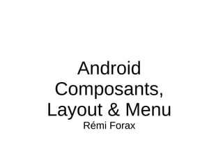 Android
Composants,
Layout & Menu
Rémi Forax
 
