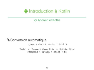 " Introduction à Kotlin
♥ Android et Kotlin
15
/ Conversion automatique
.java : Ctrl C 1 .kt : Ctrl V
‘Code’ > ‘Convert Java File to Kotlin File’
(Command + Option + Shift + K)
 