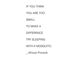 IF YOU THINK
YOU ARE TOO
SMALL
TO MAKE A
DIFFERENCE
TRY SLEEPING
WITH A MOSQUITO.
_ African Proverb
 
