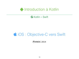 " Introduction à Kotlin
 Kotlin ≈ Swift
10
 iOS : Objective-C vers Swift
$ WWDC 2014
 