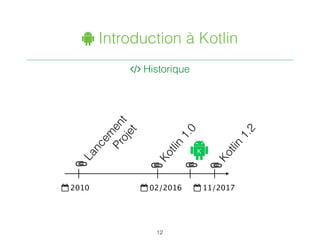 " Introduction à Kotlin
. Historique
12
$ 2010 $ 02/2016 $ 11/2017
/
Kotlin
1.0
/
Kotlin
1.2
/
Lancem
ent
Projet
/
 