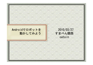 Androidでロボットを   　2010/03/27
     動かしてみよう    すまべん関西
                  catsin




2010-3-29
 