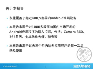    友盟覆盖了超过400万部国内Android终端设备

   本报告来源于对1000多款面向国内市场开发的
    Android应用程序的深入挖掘，包括：Camera 360、
    365日历、安卓优化大师、街旁等

   本报告来源于过去三个月内这些应用程序的每一次启
    动及使用



                  2
 