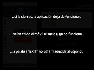 Google Play


 ...si la cierras, la aplicación deja de funcionar.



...se ha caído el móvil al suelo y ya no funciona.
                               - Votos por calificación

                               - Valoración media

                               - Total de votos
...la palabra “EXIT” no está traducida al español.
 