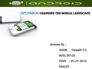 Android: Changing the Mobile Landscape




              Seminar By ,
                     NAME     :Vaisakh T G
                     ROLL NO:23
                     DATE : 25-07-2012
                     PAACET
 