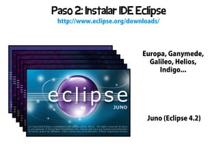 Paso 2: Instalar IDE Eclipse
 http://www.eclipse.org/downloads/




                            Europa, Ganymede,
                              Galileo, Helios,
                                 Indigo...




                              Juno (Eclipse 4.2)
 