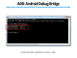 ADB: Android Debug Bridge
http://www.emezeta.com/articulos/10-operaciones-utiles-para-android-via-adb




                 Android SDK / platform-tools / adb
 