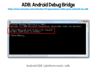 ADB: Android Debug Bridge
http://www.emezeta.com/articulos/10-operaciones-utiles-para-android-via-adb




                 Android SDK / platform-tools / adb
 