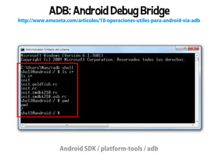 ADB: Android Debug Bridge
http://www.emezeta.com/articulos/10-operaciones-utiles-para-android-via-adb




                 Android SDK / platform-tools / adb
 