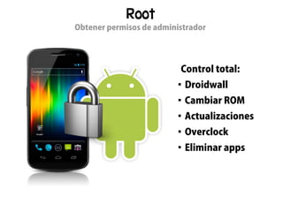 Root
Obtener permisos de administrador




                          Control total:
                          
                              Droidwall
                          
                              Cambiar ROM
                          
                              Actualizaciones
                          
                              Overclock
                          
                              Eliminar apps
 
