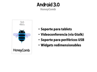 Android 3.0
    HoneyComb





    Soporte para tablets

    Videoconferencia (via Gtalk)

    Soporte para periféricos USB

    Widgets redimensionables
 