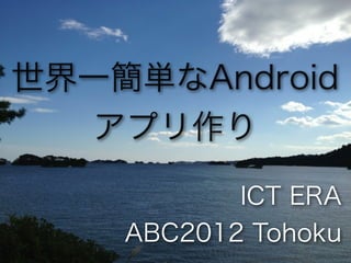 世界一簡単なAndroid
  アプリ作り

           ICT ERA
    ABC2012 Tohoku
 