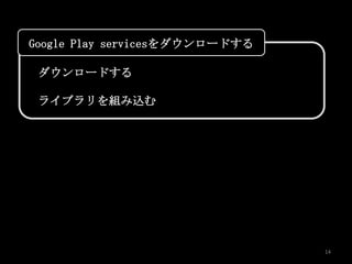 Google Play servicesをダウンロードする

 ダウンロードする

 ライブラリを組み込む




                                14
 
