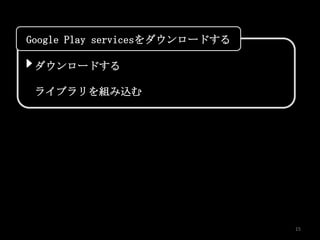 Google Play servicesをダウンロードする

 ダウンロードする

 ライブラリを組み込む




                                15
 