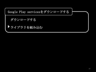 Google Play servicesをダウンロードする

 ダウンロードする

 ライブラリを組み込む




                                19
 