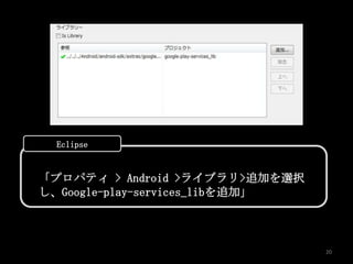 Eclipse


「プロパティ > Android >ライブラリ>追加を選択
し、Google-play-services_libを追加」



                                 20
 