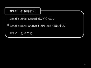 APIキーを取得する

Google APIs Consoleにアクセス

Google Maps Android API V2をONにする

APIキーをメモる




                                   25
 