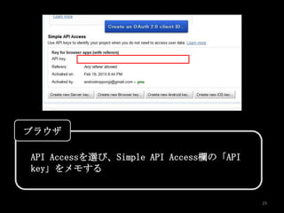 ブラウザ

API Accessを選び、Simple API Access欄の「API
key」をメモする


                                        29
 