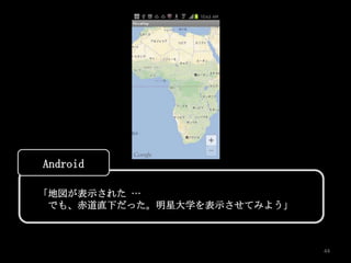 Android

「地図が表示された …
 でも、赤道直下だった。明星大学を表示させてみよう」



                             44
 
