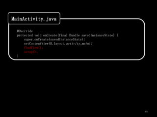 MainActivity.java

  @Override
  protected void onCreate(final Bundle savedInstanceState) {
      super.onCreate(savedInstanceState);
      setContentView(R.layout.activity_main);
      findView();
      setup();
  }




                                                               49
 