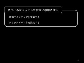 スライムをタッチした位置に移動させる

移動するメソッドを実装する

クリックイベントを設定する




                     69
 