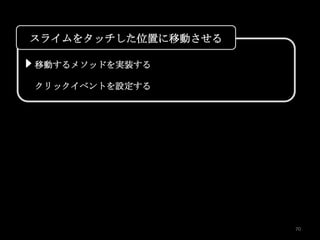 スライムをタッチした位置に移動させる

移動するメソッドを実装する

クリックイベントを設定する




                     70
 