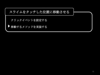 スライムをタッチした位置に移動させる

クリックイベントを設定する

移動するメソッドを実装する




                     75
 