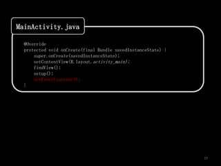 MainActivity.java

  @Override
  protected void onCreate(final Bundle savedInstanceState) {
      super.onCreate(savedInstanceState);
      setContentView(R.layout.activity_main);
      findView();
      setup();
      setEventListener();
  }




                                                               77
 