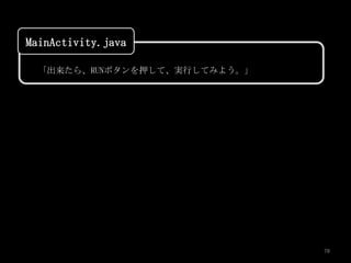 MainActivity.java

  「出来たら、RUNボタンを押して、実行してみよう。」




                               78
 