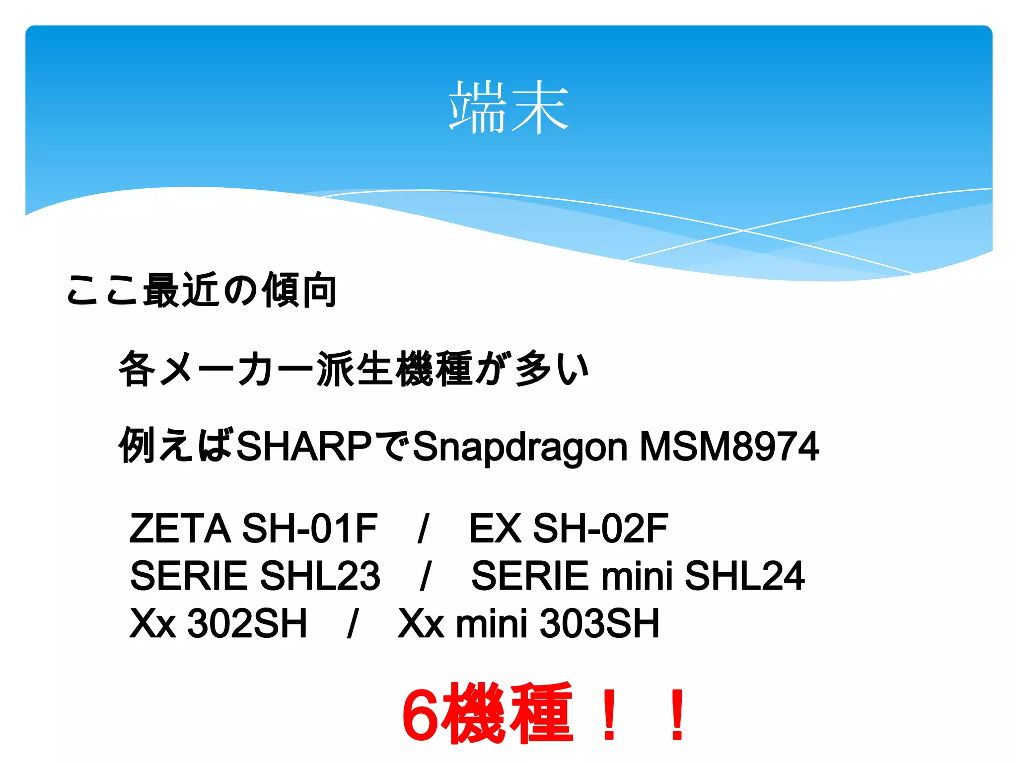 端末
ここ最近の傾向
各メーカー派生機種が多い
例えばSHARPでSnapdragon MSM8974
ZETA SH-01F / EX SH-02F
SERIE SHL23 / SERIE mini SHL24
Xx 302SH / Xx mini 303SH
6機種！！
 