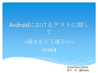 Androidにおけるテストに関し
て
~端末をどう選ぶか~
2014/4
(株)VOYAGE GROUP
橋本 泰 @hi6484
 