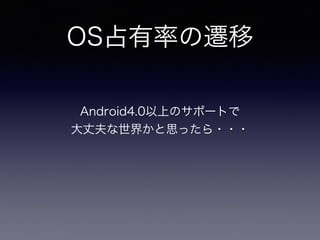 OS占有率の遷移 
Android4.0以上のサポートで 
大丈夫な世界かと思ったら・・・ 
 