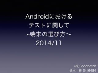 Androidにおける 
テストに関して 
~端末の選び方～ 
2014/11 
(株)グッドパッチ 
橋本　泰 @hi6484 
 