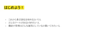 はじめよう！
- これから多言語化を始めるという人
- どんなツールがあるか知りたい人
- 翻訳 管理 どんな運用にしているか聞いてみたい人
 