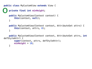 public class MyCustomView extends View { 
 
private final int minHeight; 
 
public MyCustomView(Context context) { 
this(context, null); 
} 
 
public MyCustomView(Context context, AttributeSet attrs) { 
this(context, attrs, 0); 
} 
 
public MyCustomView(Context context, AttributeSet attrs, int
defStyleAttr) { 
super(context, attrs, defStyleAttr); 
minHeight = 10; 
}
o
 