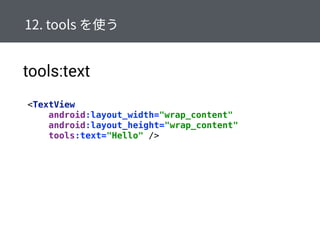 tools:text
<TextView 
android:layout_width="wrap_content" 
android:layout_height="wrap_content" 
tools:text="Hello" />
 